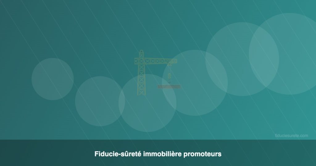 La fiducie-sûreté immobilière pour les promoteurs